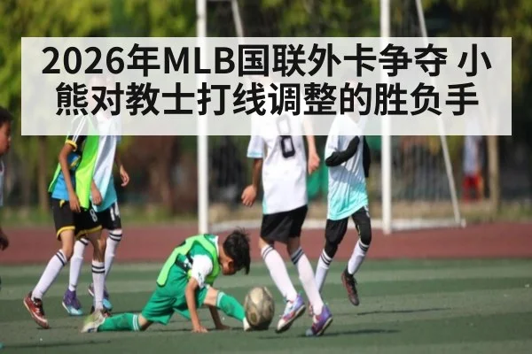 2026年MLB国联外卡争夺 小熊对教士打线调整的胜负手 | kaiyun