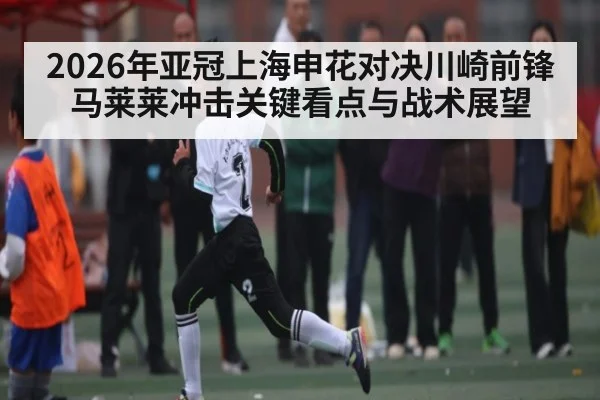 2026年亚冠上海申花对决川崎前锋马莱莱冲击关键看点与战术展望 | kaiyun