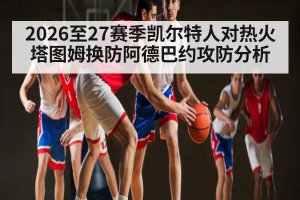 2026至27赛季凯尔特人对热火塔图姆换防阿德巴约攻防分析(kaiyun)
